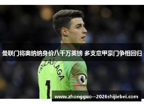 曼联门将奥纳纳身价八千万英镑 多支意甲豪门争相回归