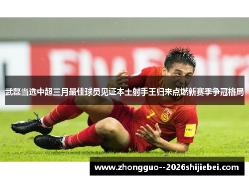 武磊当选中超三月最佳球员见证本土射手王归来点燃新赛季争冠格局 武磊当选中超三月最佳球员见证本土射手王归来点燃新赛季争冠格局