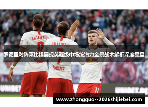 罗德里对阵莱比锡展现英超级中场统治力全景战术解析深度复盘 罗德里对阵莱比锡展现英超级中场统治力全景战术解析深度复盘