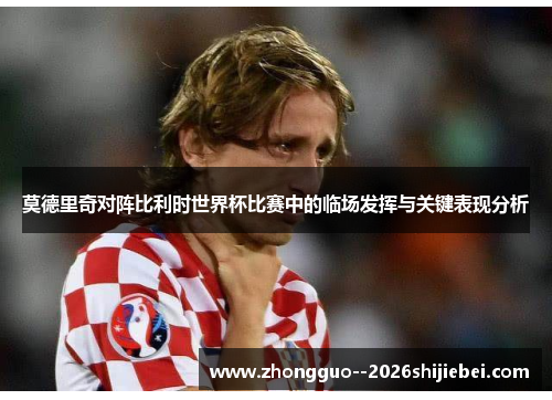 莫德里奇对阵比利时世界杯比赛中的临场发挥与关键表现分析 莫德里奇对阵比利时世界杯比赛中的临场发挥与关键表现分析